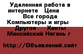 Удаленная работа в интернете › Цена ­ 1 - Все города Компьютеры и игры » Другое   . Ханты-Мансийский,Нягань г.
